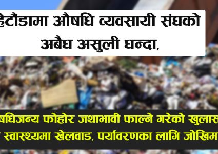 हेटौंडामा औषधि व्यवसायी संघको अबैध असुली धन्दा, घातक औषधिजन्य फोहोर जथाभावी फाल्ने गरेको खुलासा